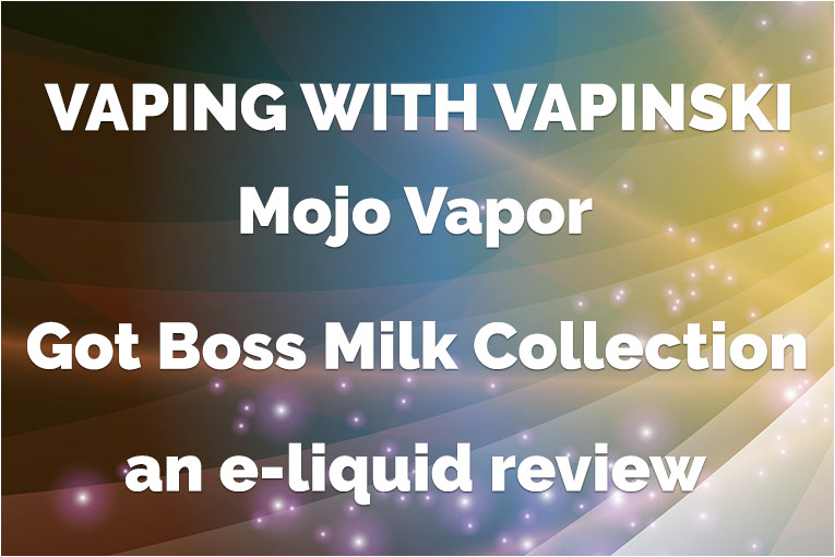 Mojo Vapor – Got Boss Milk Collection – Vapinski