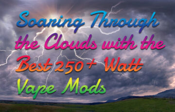 High Wattage Soaring Through the Clouds with the Best 250+ Watt Vape Mods