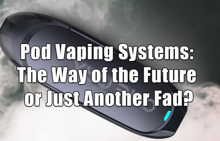 Pod Vaping Systems: The Way of the Future or Just Another Fad?