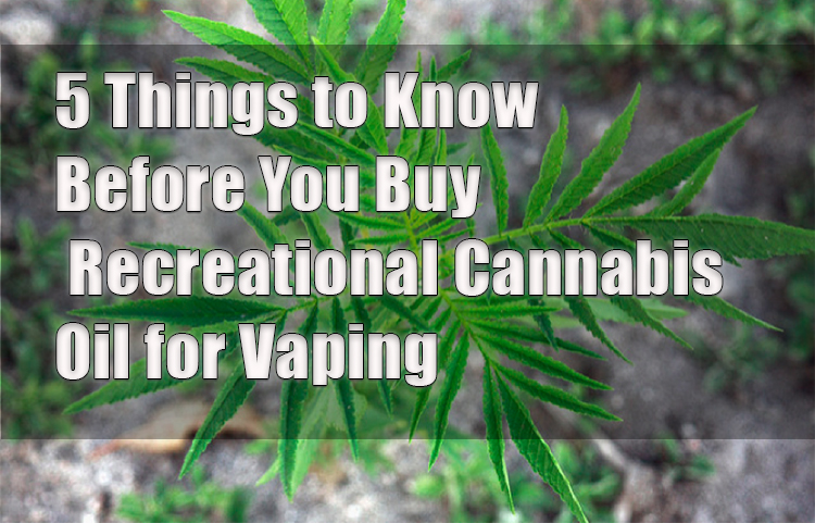 5 Things to Know Before You Buy Recreational Cannabis Oil for Vaping