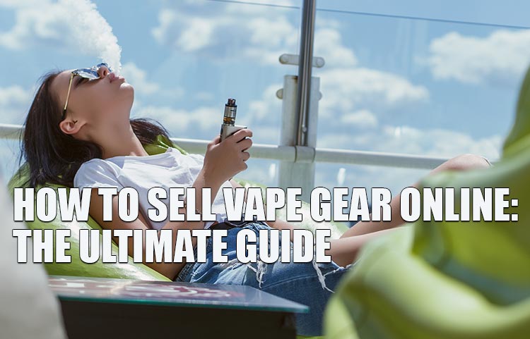 How to Sell Vape Gear Online: The Ultimate Guide