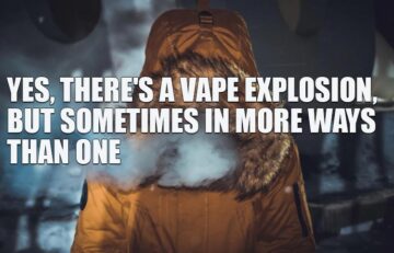 Yes, There's a Vape Explosion But Sometimes in More Ways Than One