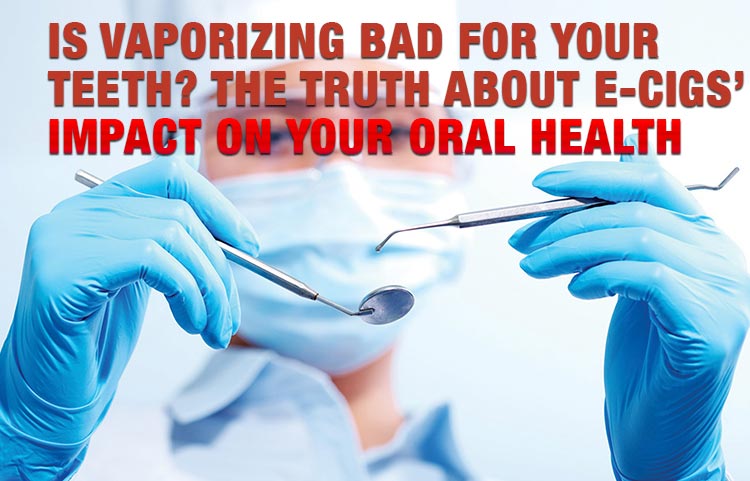 Is Vaporizing Bad for Your Teeth? The Truth About E-Cigs’ Impact on Your Oral Health
