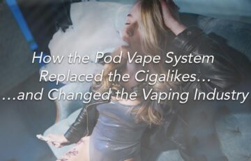 How the Pod Vape System Replaced the Cigalikes… …and Changed the Vaping Industry