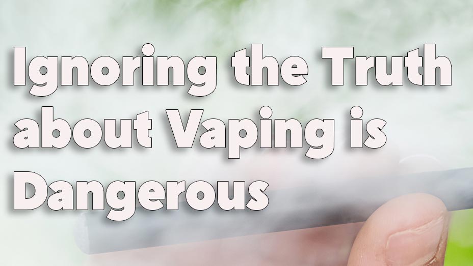 Ignoring the Truth about Vaping is Dangerous