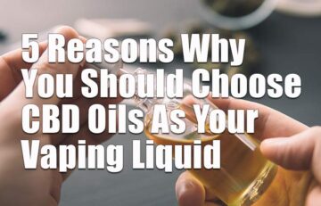 5 Reasons Why You Should Choose CBD Oils As Your Vaping Liquid